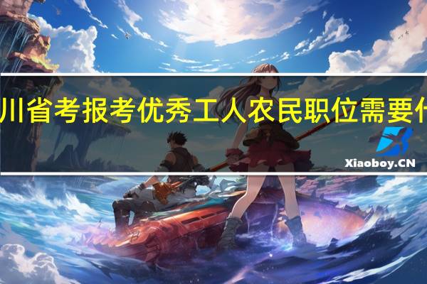 四川省考报考优秀工人农民职位需要什么材料