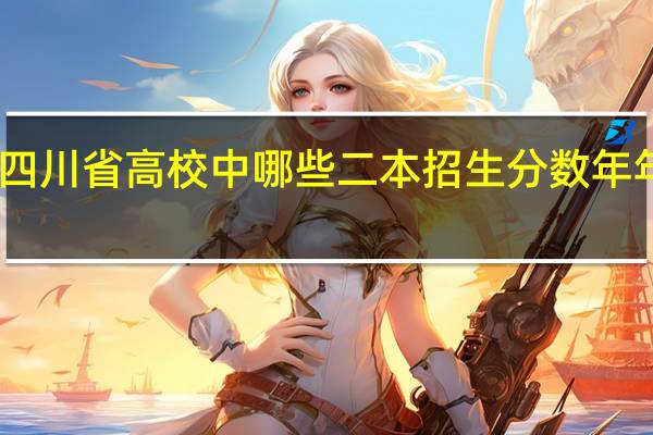 四川省高校中哪些二本招生分数年年都高