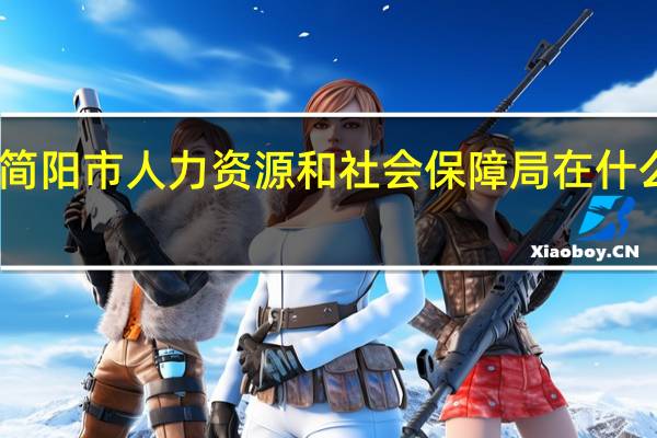 四川简阳市人力资源和社会保障局在什么地方办公（四川简阳市人力资源和社会保障局在什么地方）