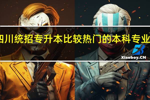四川统招专升本比较热门的本科专业有哪些
