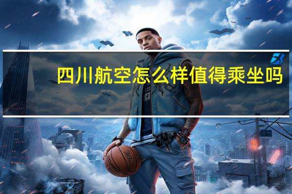 四川航空怎么样值得乘坐吗（四川航空怎么样）