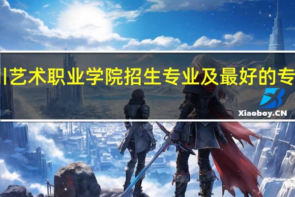 四川艺术职业学院招生专业及最好的专业有哪些