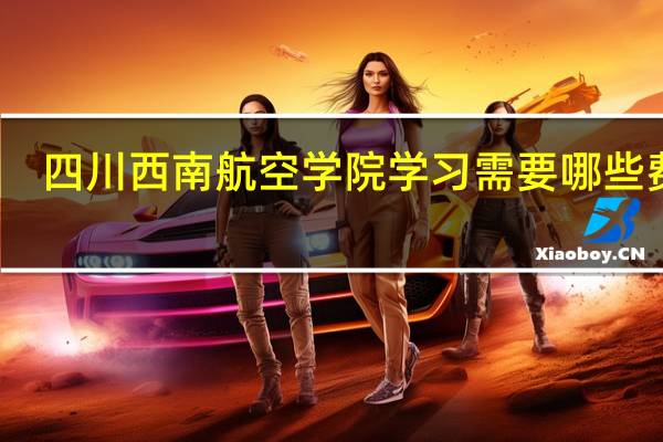 四川西南航空学院学习需要哪些费用