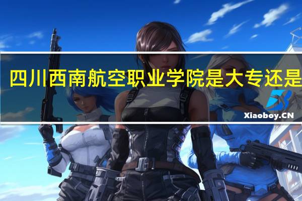 四川西南航空职业学院是大专还是中专