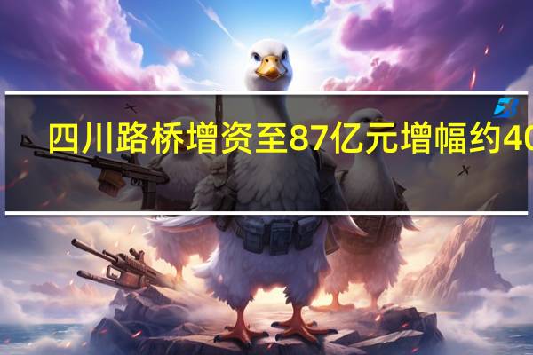 四川路桥增资至87亿元 增幅约40%