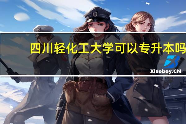 四川轻化工大学可以专升本吗