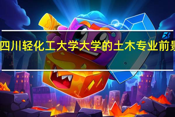 四川轻化工大学大学的土木专业前景如何