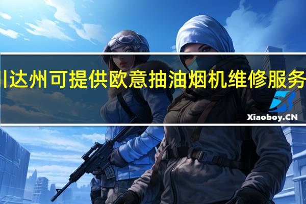 四川达州可提供欧意抽油烟机维修服务地址在哪