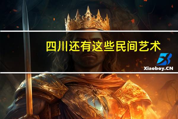 四川还有这些民间艺术，你听说过吗