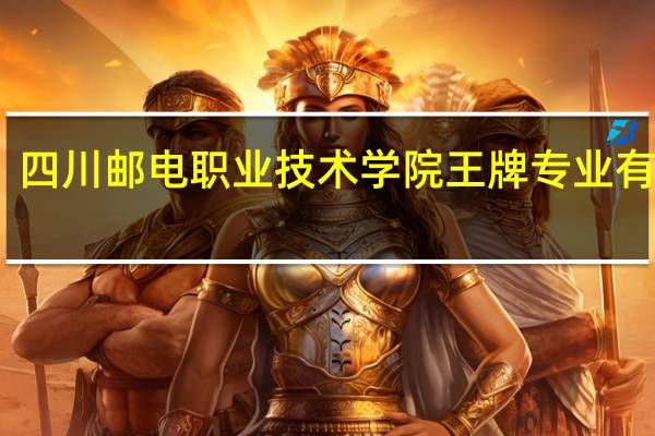 四川邮电职业技术学院王牌专业有哪些