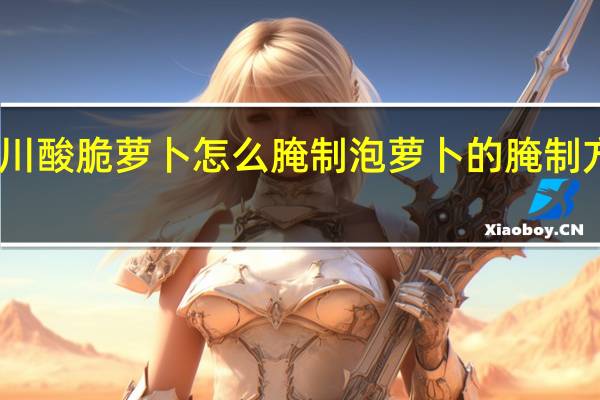 四川酸脆萝卜怎么腌制 泡萝卜的腌制方法酸脆