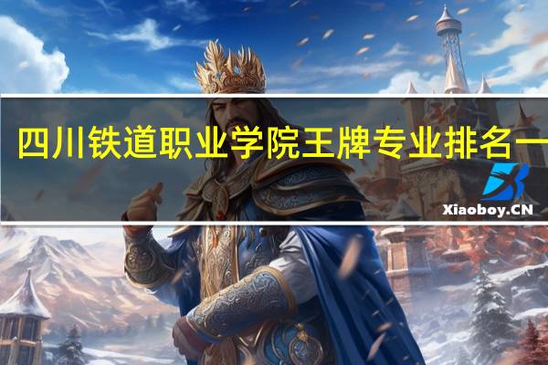 四川铁道职业学院王牌专业排名一览表