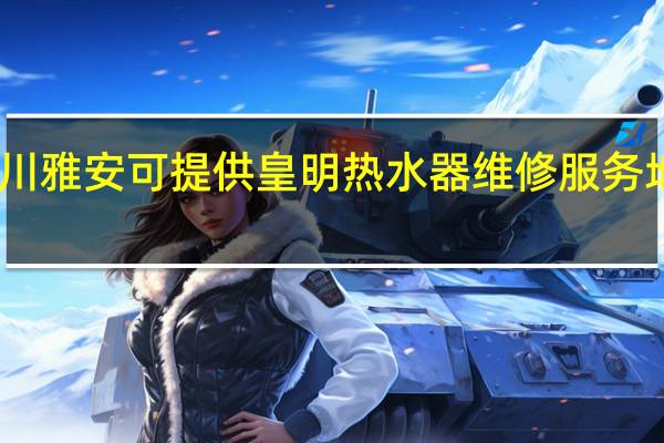 四川雅安可提供皇明热水器维修服务地址在哪