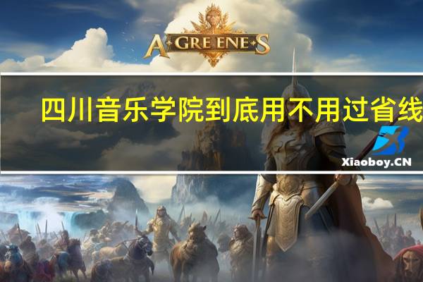 四川音乐学院到底用不用过省线啊 ,有的说过 有的说不用过