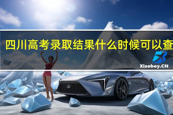 四川高考录取结果什么时候可以查询呢