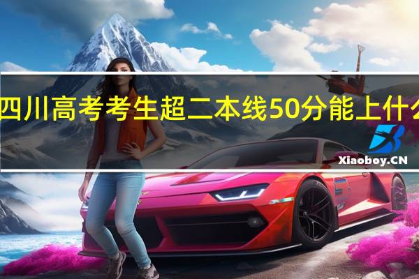 四川高考考生超二本线50分能上什么学校