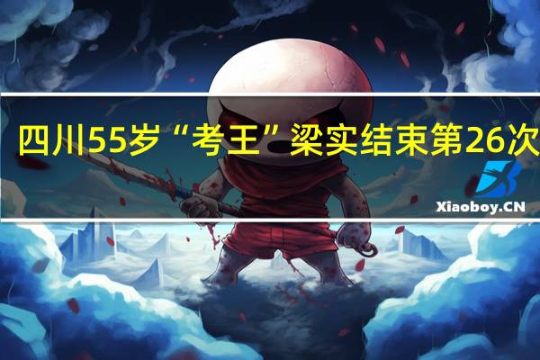 四川55岁“考王”梁实结束第26次高考,他的目标是什么