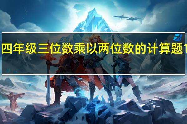 四年级三位数乘以两位数的计算题100道（四年级三位数乘以两位数练习题）