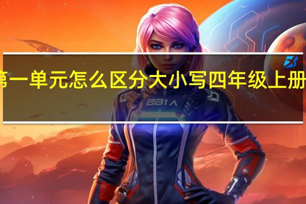 四年级上册第一单元怎么区分大小写 四年级上册第一单元作文范文