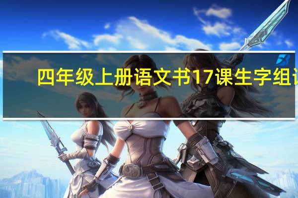 四年级上册语文书17课生字组词（四年级上册语文书）
