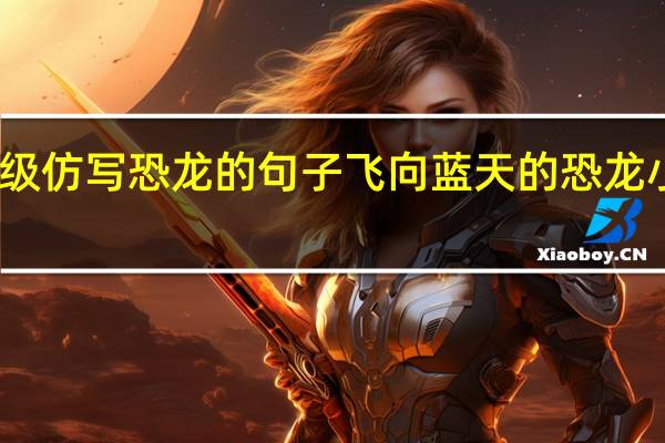 四年级仿写恐龙的句子 飞向蓝天的恐龙小练笔仿写