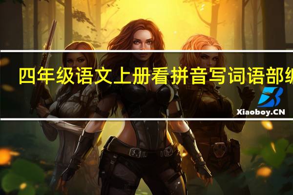 四年级语文上册看拼音写词语部编版(四年级语文上册看拼音写词语)