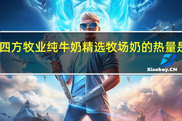 四方牧业 纯牛奶 精选牧场奶的热量是多少