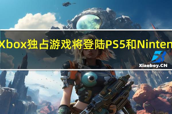 四款Xbox独占游戏将登陆PS5和NintendoSwitch