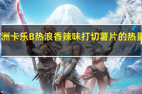 四洲 卡乐B 热浪 香辣味打切薯片的热量是多少