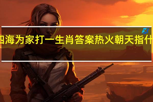 四海为家打一生肖答案热火朝天指什么生肖（四海为家打一生肖）