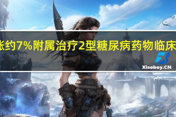 四环医药涨约7% 附属治疗2型糖尿病药物临床试验获内地批准