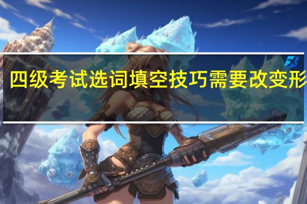 四级考试选词填空技巧需要改变形态吗