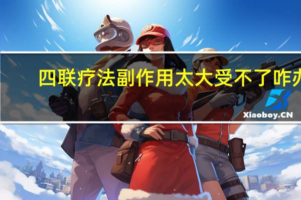 四联疗法副作用太大受不了咋办（四联疗法副作用太大怎么办）