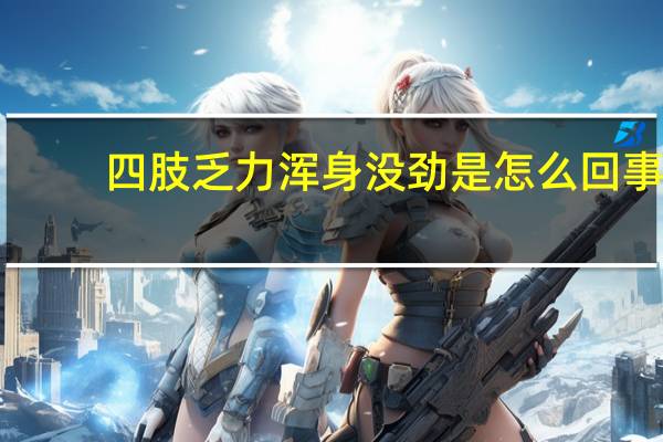 四肢乏力浑身没劲是怎么回事（浑身没劲是怎么回事）