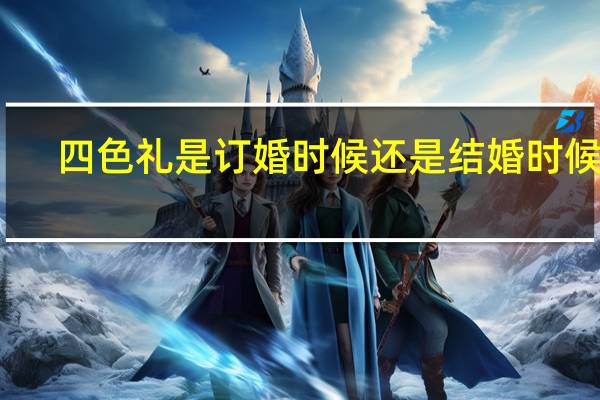 四色礼是订婚时候还是结婚时候的(四色礼)