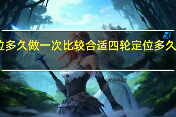四轮定位多久做一次比较合适 四轮定位多久做一次多少钱
