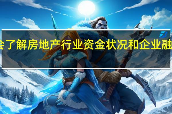 四部委召开房企融资座谈会 了解房地产行业资金状况和企业融资需求 万科、保利、龙湖等参会