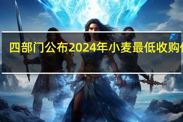 四部门公布2024年小麦最低收购价格：每50公斤118元