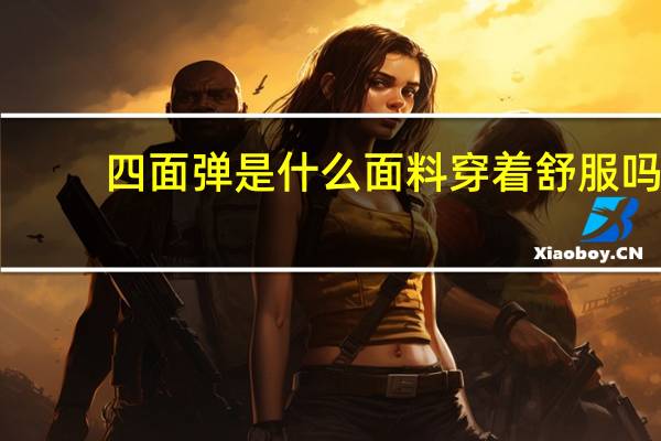四面弹是什么面料穿着舒服吗（四面弹是什么面料）