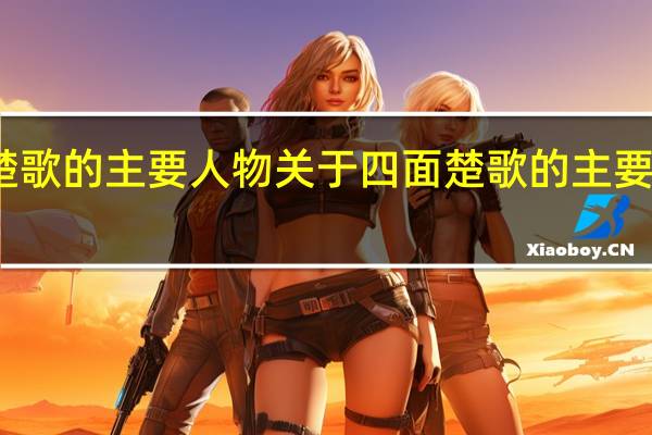 四面楚歌的主要人物 关于四面楚歌的主要人物的介绍