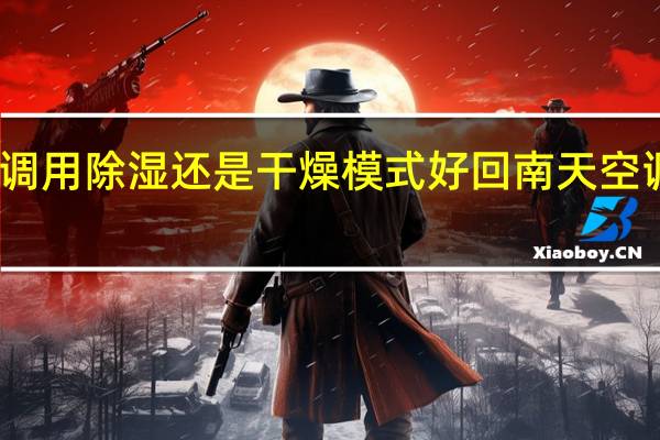 回南天空调用除湿还是干燥模式好 回南天空调开什么模式好