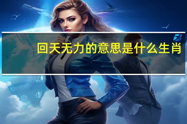 回天无力的意思是什么生肖?（回天无力的意思是什么生肖）