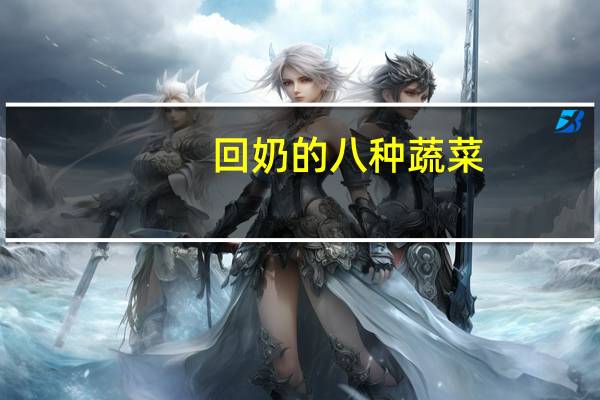 回奶的八种蔬菜（吃什么蔬菜回奶）