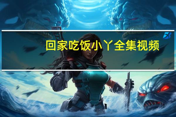 回家吃饭小丫全集视频（回家吃饭小丫全集2018）