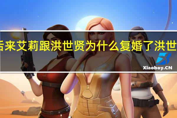 回家的诱惑后来艾莉跟洪世贤为什么复婚了 洪世贤艾莉离婚12年了
