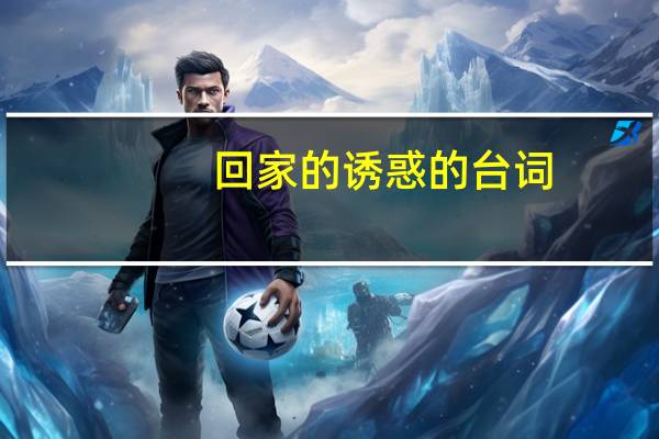 回家的诱惑的台词（回家的诱惑经典片段台词）