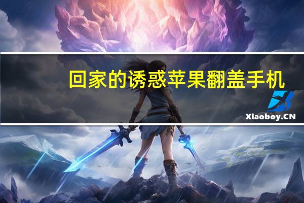 回家的诱惑苹果翻盖手机（苹果翻盖手机）