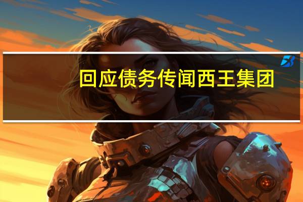 回应债务传闻 西王集团：力保债券不违约
