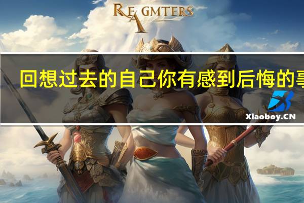 回想过去的自己你有感到后悔的事吗