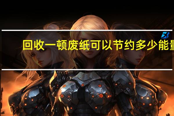 回收一顿废纸可以节约多少能量（回收一吨废纸可以节约多少能量）